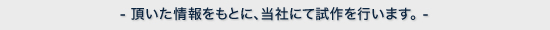 頂いた情報をもとに、当社にて試作を行います。